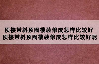 顶楼带斜顶阁楼装修成怎样比较好 顶楼带斜顶阁楼装修成怎样比较好呢